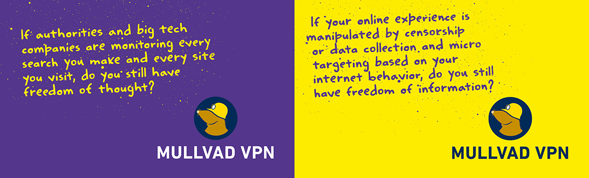 Mullvad VPN ads asking: If authorities and big tech companies are monitoring every search you make and every site you visit, do you still have freedom of thought? If your online experience is manipulated by censorship or data collection and micro targeting based on your internet behavior, do you still have freedom of information?